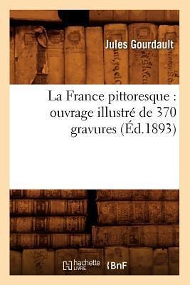 La France Pittoresque: Ouvrage Illustré de 370 Gravures (Éd.1893) - Jules Gourdault