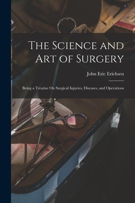 The Science and Art of Surgery: Being a Treatise On Surgical Injuries, Diseases, and Operations - John Eric Erichsen