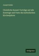 Cover-Bild zum Titel 'Christliche Kanzel-Vorträge auf alle Sonntage und Feste des katholischen Kirchenjahres' von 'Joseph Halder'
