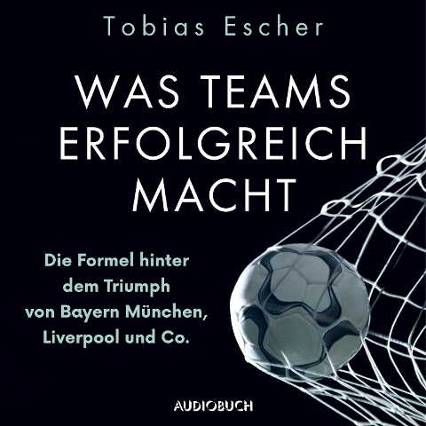Was Teams erfolgreich macht - Die Formel hinter dem Triumph von Bayern München, Liverpool und Co. - Tobias Escher