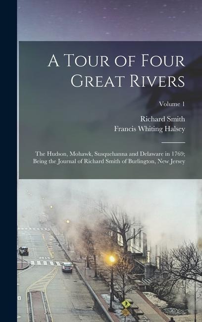 A Tour of Four Great Rivers; the Hudson, Mohawk, Susquehanna and Delaware in 1769; Being the Journal of Richard Smith of Burlington, New Jersey; Volum - Richard Smith