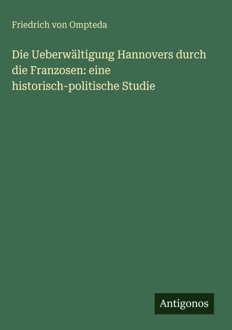 Die Ueberwältigung Hannovers durch die Franzosen: eine historisch-politische Studie - Friedrich Von Ompteda