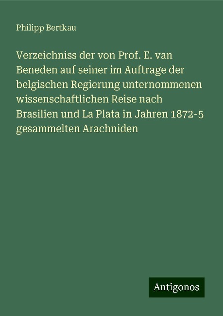 Verzeichniss der von Prof. E. van Beneden auf seiner im Auftrage der belgischen Regierung unternommenen wissenschaftlichen Reise nach Brasilien und La Plata in Jahren 1872-5 gesammelten Arachniden - Philipp Bertkau