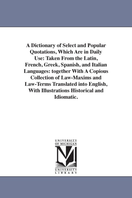 A Dictionary of Select and Popular Quotations, Which Are in Daily Use: Taken From the Latin, French, Greek, Spanish, and Italian Languages: together W - None
