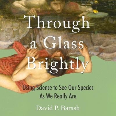 Through a Glass Brightly: Using Science to See Our Species as We Really Are - David P. Barash