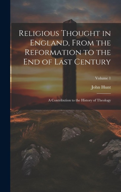 Religious Thought in England, From the Reformation to the End of Last Century: A Contribution to the History of Theology; Volume 1 - John Hunt