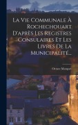 Cover-Bild zum Titel 'La Vie Communale À Rochechouart D'après Les Registres Consulaires Et Les Livres De La Municipalité...' von 'Octave Marquet'