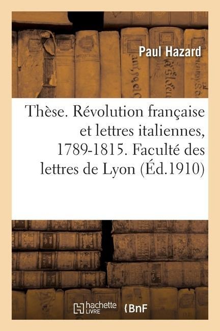 Thèse. La Révolution Française Et Les Lettres Italiennes, 1789-1815. Faculté Des Lettres de Lyon - Paul Hazard