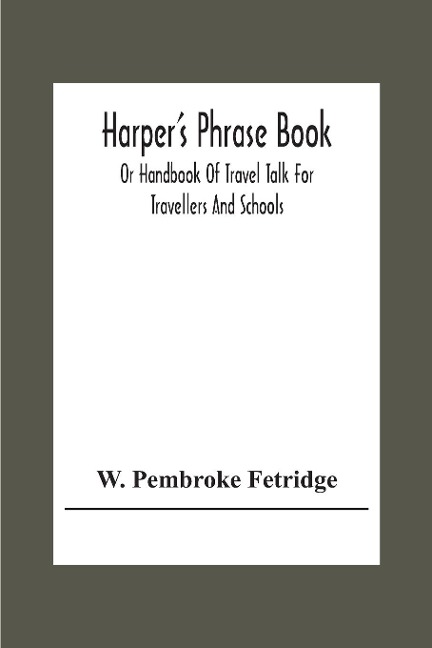Harper'S Phrase Book; Or Handbook Of Travel Talk For Travellers And Schools. Being A Guide To Conversations In English, French, German, And Italian, On A New And Improved Method - W. Pembroke Fetridge