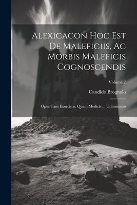 Alexicacon Hoc Est De Maleficiis, Ac Morbis Maleficis Cognoscendis: Opus Tam Exorcistis, Quam Medicis ... Utilissimum; Volume 2 - Candido Brognolo