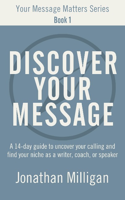 Discover Your Message: A 14-Day Guide to Uncover Your Calling and Find Your Niche as a Writer, Coach, or Speaker (Your Message Matters Series, #1) - Jonathan Milligan