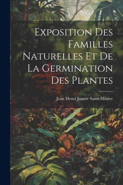 Exposition Des Familles Naturelles Et De La Germination Des Plantes - Jean Henri Jaume Saint-Hilaire