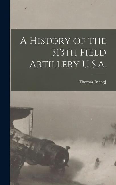 A History of the 313th Field Artillery U.S.A. - Thomas Irving Crowell