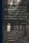 Persecution For Religion Judged And Condemned. [followed By] An Humble Supplication To The King's Majesty - John Murton