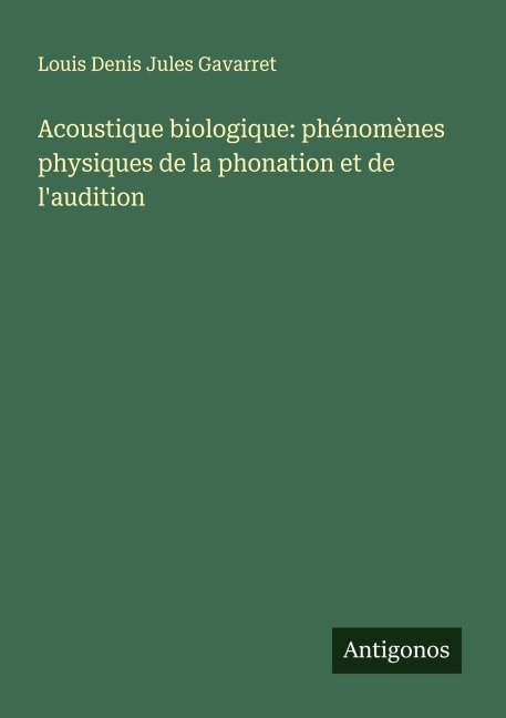 Acoustique biologique: phénomènes physiques de la phonation et de l'audition - Louis Denis Jules Gavarret