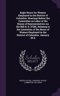 Eight Hours for Women Employed in the District of Columbia. Hearings Before the Committee on Labor of the House of Representatives on the Bill H. R. 2 - 