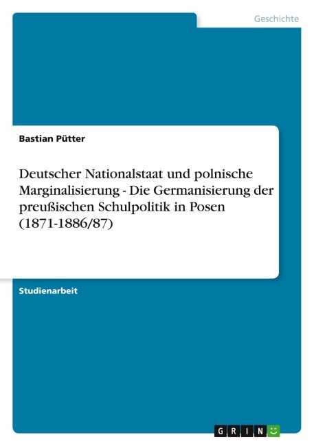 Deutscher Nationalstaat und polnische Marginalisierung - Die Germanisierung der preußischen Schulpolitik in Posen (1871-1886/87) - Bastian Pütter