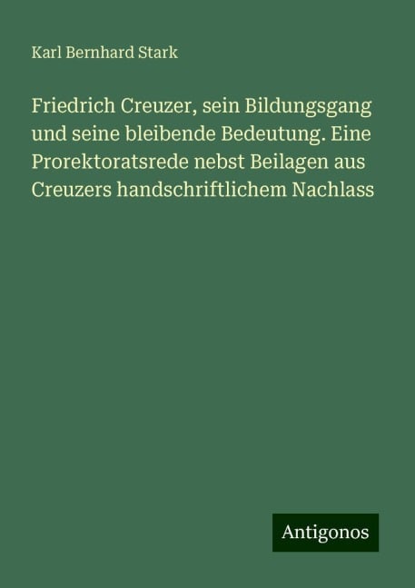 Friedrich Creuzer, sein Bildungsgang und seine bleibende Bedeutung. Eine Prorektoratsrede nebst Beilagen aus Creuzers handschriftlichem Nachlass - Karl Bernhard Stark