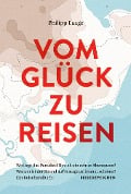 Vom Glück zu reisen - Ein Reisehandbuch - Philipp Laage