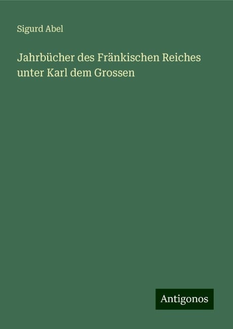 Jahrbücher des Fränkischen Reiches unter Karl dem Grossen - Sigurd Abel