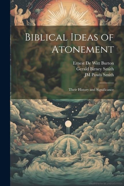 Biblical Ideas of Atonement - Gerald Birney Smith, Ernest De Witt Burton, Jm Powis Smith