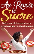 Cover-Bild zum Titel 'Au Revoir le Sucre : Libérez-vous de l'emprise du sucre et retrouvez une vie saine et épanouie' von 'Michèle Cohen'