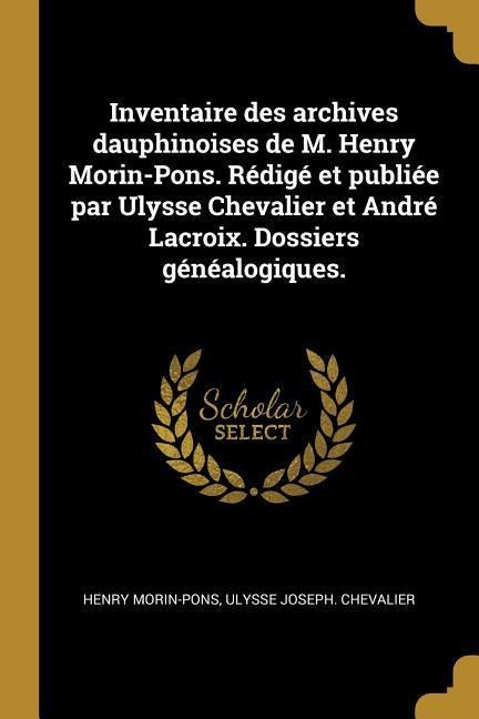 Inventaire des archives dauphinoises de M. Henry Morin-Pons. Rédigé et publiée par Ulysse Chevalier et André Lacroix. Dossiers généalogiques. - Henry Morin-Pons, Ulysse Joseph Chevalier