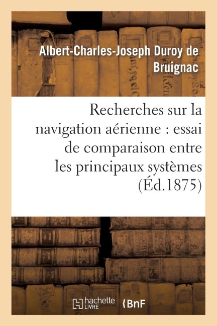 Recherches Sur La Navigation Aérienne: Essai de Comparaison Entre Les Principaux Systèmes - Albert-Charles-Joseph Duroy de Bruignac