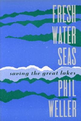 Fresh Water Seas: Saving the Great Lakes - Phil Weller