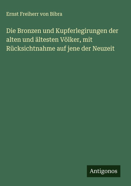 Die Bronzen und Kupferlegirungen der alten und ältesten Völker, mit Rücksichtnahme auf jene der Neuzeit - Ernst Freiherr Von Bibra
