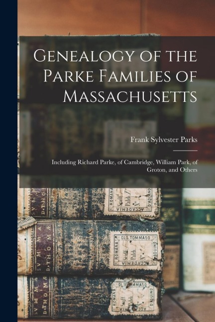 Genealogy of the Parke Families of Massachusetts: Including Richard Parke, of Cambridge, William Park, of Groton, and Others - Frank Sylvester Parks