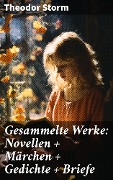 Gesammelte Werke: Novellen + Märchen + Gedichte + Briefe - Theodor Storm