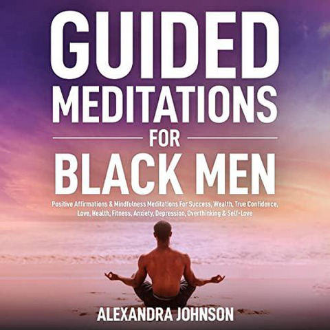 Guided Meditations For Black Men: Positive Affirmations & Mindfulness Meditations For Success, Wealth, True Confidence, Love, Health, Fitness, Anxiety, Depression, Overthinking & Self-Love - Alexandra Johnson