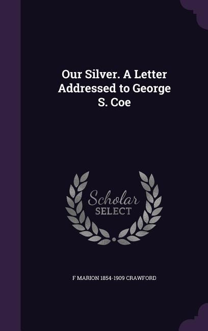 Our Silver. A Letter Addressed to George S. Coe - F Marion Crawford