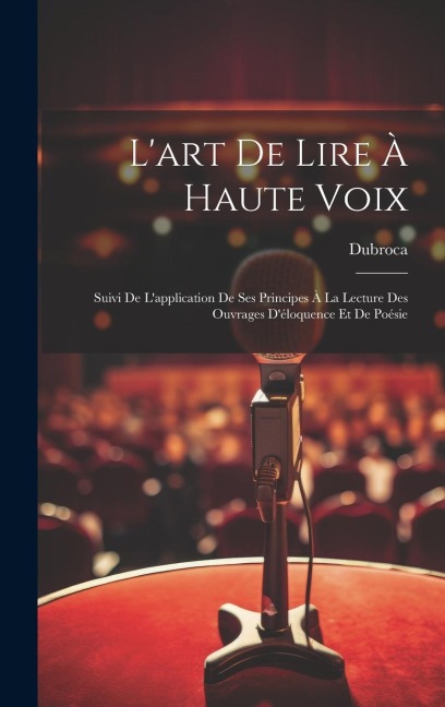 L'art De Lire À Haute Voix: Suivi De L'application De Ses Principes À La Lecture Des Ouvrages D'éloquence Et De Poésie - Dubroca