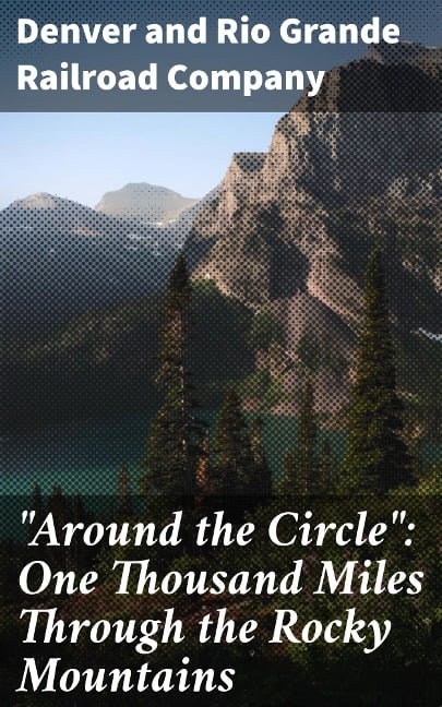 "Around the Circle": One Thousand Miles Through the Rocky Mountains - Denver And Rio Grande Railroad Company