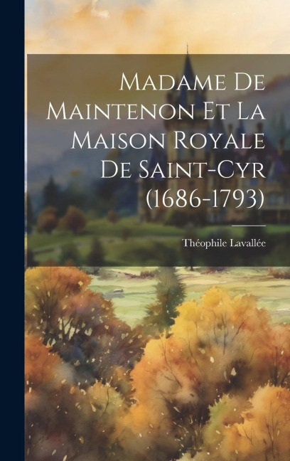 Madame De Maintenon Et La Maison Royale De Saint-Cyr (1686-1793) - Théophile Lavallée