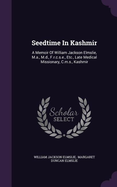 Seedtime In Kashmir: A Memoir Of William Jackson Elmslie, M.a., M.d., F.r.c.s.e., Etc., Late Medical Missionary, C.m.s., Kashmir - William Jackson Elmslie