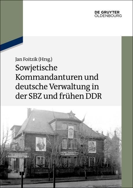 Sowjetische Kommandanturen und deutsche Verwaltung in der SBZ und frühen DDR - 