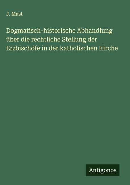 Dogmatisch-historische Abhandlung über die rechtliche Stellung der Erzbischöfe in der katholischen Kirche - J. Mast