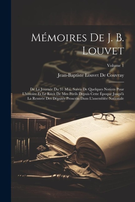 Mémoires De J. B. Louvet: De La Journée Du 31 Mai. Suivis De Quelques Notices Pour L'histoire Et Le Récit De Mes Périls Depuis Cette Époque Jusq - Jean-Baptiste Louvet De Couvray