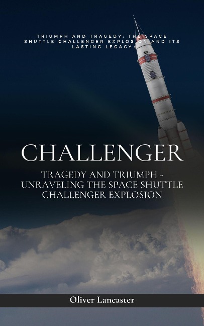 Challenger: Tragedy and Triumph - Unraveling the Space Shuttle Challenger Explosion - Oliver Lancaster