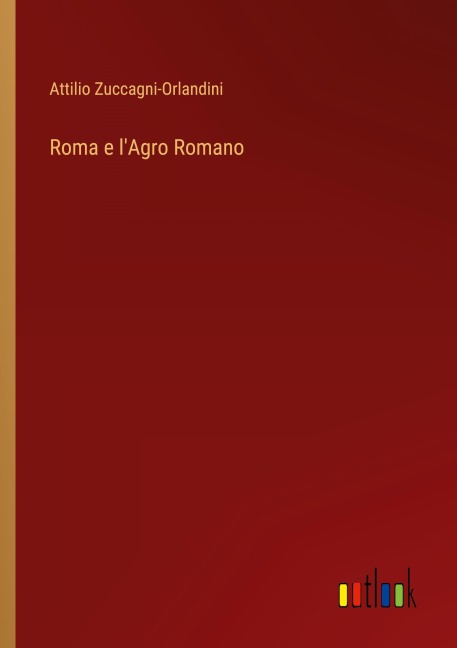 Roma e l'Agro Romano - Attilio Zuccagni-Orlandini