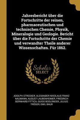 Jahresbericht Über Die Fortschritte Der Reinen, Pharmaceutischen Und Technischen Chemie, Physik, Mineralogie Und Geologie. Bericht Über Die Fortschrit - Adolph Strecker, Alexander Nikolaus Franz Naumann, August Laubenheimer