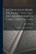 Le Drogman Arabe, Ou, Guide Pratique De L'arabe Parlé En Caractères Figurés: Pour Le Syrie, La Palestine Et L'egypte ... - Joseph Harfouch