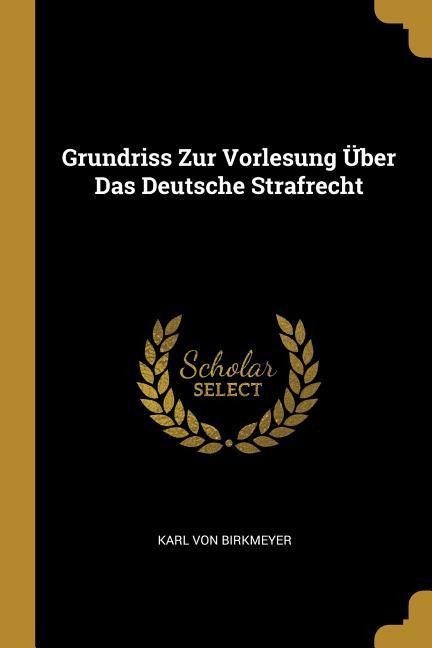 Grundriss Zur Vorlesung Über Das Deutsche Strafrecht - Karl von Birkmeyer