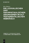 Die lexikalischen und grammatikalischen Aramaismen im alttestamentalischen Hebräisch - Max Wagner