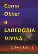 Como Obter A Sabedoria Divina - Silvio Dutra