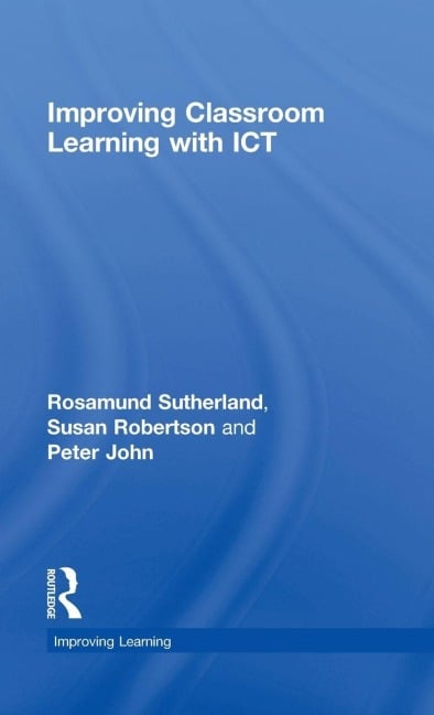 Improving Classroom Learning with ICT - Rosamund Sutherland, Peter John, Susan Robertson