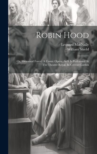 Robin Hood: Or, Sherwood Forest: A Comic Opera. As It Is Performed At The Theatre-royal, In Covent-garden - William Shield, Leonard Macnally